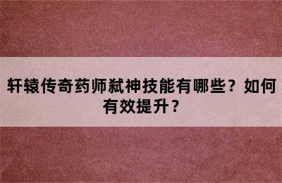 轩辕传奇药师弑神技能有哪些？如何有效提升？