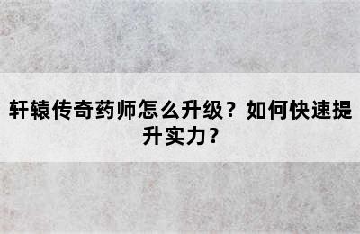 轩辕传奇药师怎么升级？如何快速提升实力？