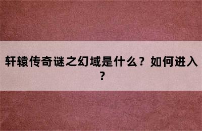 轩辕传奇谜之幻域是什么？如何进入？