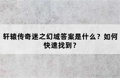 轩辕传奇迷之幻域答案是什么？如何快速找到？