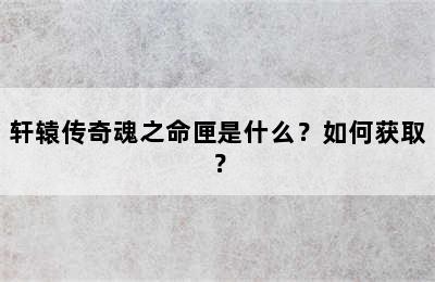 轩辕传奇魂之命匣是什么？如何获取？