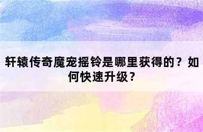 轩辕传奇魔宠摇铃是哪里获得的？如何快速升级？