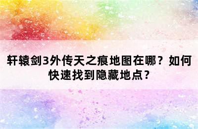 轩辕剑3外传天之痕地图在哪？如何快速找到隐藏地点？