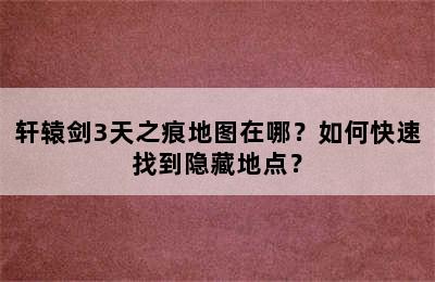 轩辕剑3天之痕地图在哪？如何快速找到隐藏地点？