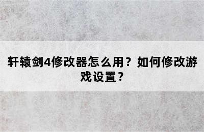 轩辕剑4修改器怎么用？如何修改游戏设置？