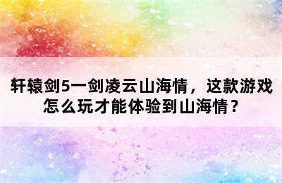 轩辕剑5一剑凌云山海情，这款游戏怎么玩才能体验到山海情？