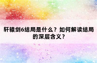 轩辕剑6结局是什么？如何解读结局的深层含义？