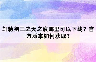 轩辕剑三之天之痕哪里可以下载？官方版本如何获取？