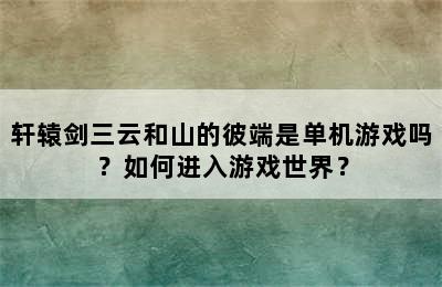 轩辕剑三云和山的彼端是单机游戏吗？如何进入游戏世界？