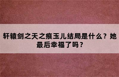 轩辕剑之天之痕玉儿结局是什么？她最后幸福了吗？