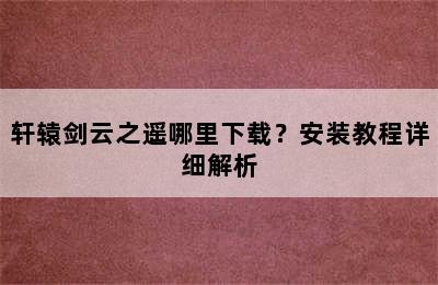 轩辕剑云之遥哪里下载？安装教程详细解析