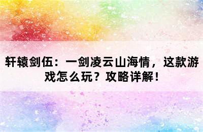 轩辕剑伍：一剑凌云山海情，这款游戏怎么玩？攻略详解！