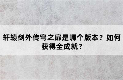 轩辕剑外传穹之扉是哪个版本？如何获得全成就？