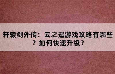 轩辕剑外传：云之遥游戏攻略有哪些？如何快速升级？