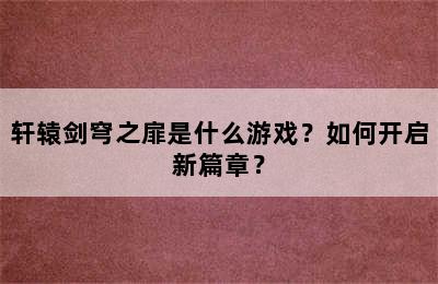 轩辕剑穹之扉是什么游戏？如何开启新篇章？