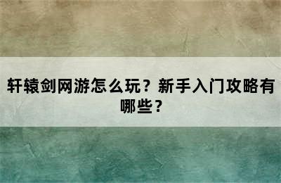 轩辕剑网游怎么玩？新手入门攻略有哪些？