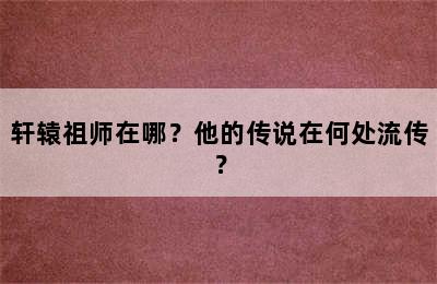 轩辕祖师在哪？他的传说在何处流传？