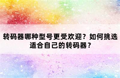 转码器哪种型号更受欢迎？如何挑选适合自己的转码器？