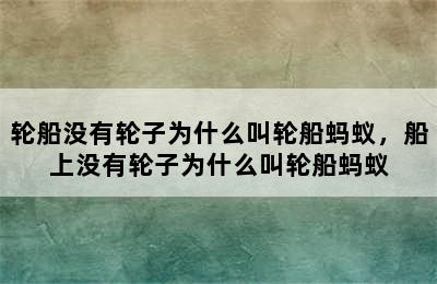 轮船没有轮子为什么叫轮船蚂蚁，船上没有轮子为什么叫轮船蚂蚁