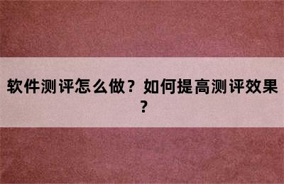 软件测评怎么做？如何提高测评效果？