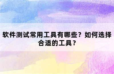 软件测试常用工具有哪些？如何选择合适的工具？