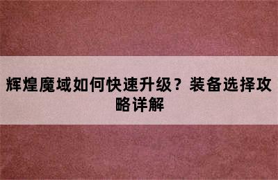 辉煌魔域如何快速升级？装备选择攻略详解