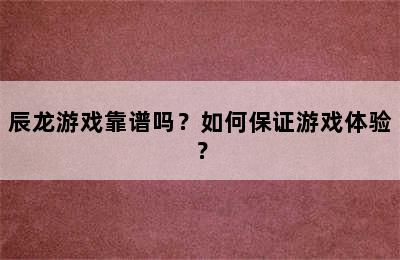 辰龙游戏靠谱吗？如何保证游戏体验？