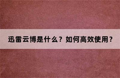 迅雷云博是什么？如何高效使用？