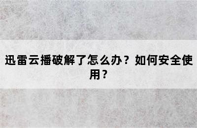 迅雷云播破解了怎么办？如何安全使用？