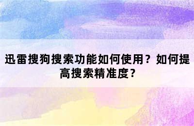 迅雷搜狗搜索功能如何使用？如何提高搜索精准度？