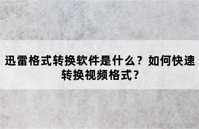 迅雷格式转换软件是什么？如何快速转换视频格式？