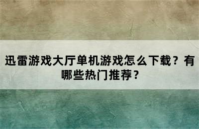 迅雷游戏大厅单机游戏怎么下载？有哪些热门推荐？