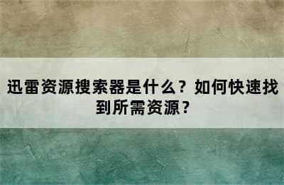 迅雷资源搜索器是什么？如何快速找到所需资源？