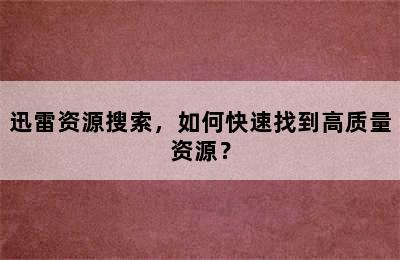 迅雷资源搜索，如何快速找到高质量资源？