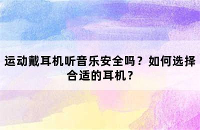 运动戴耳机听音乐安全吗？如何选择合适的耳机？