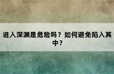 进入深渊是危险吗？如何避免陷入其中？