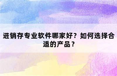 进销存专业软件哪家好？如何选择合适的产品？