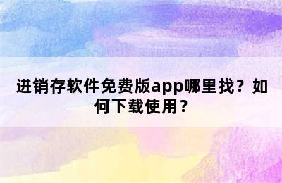 进销存软件免费版app哪里找？如何下载使用？