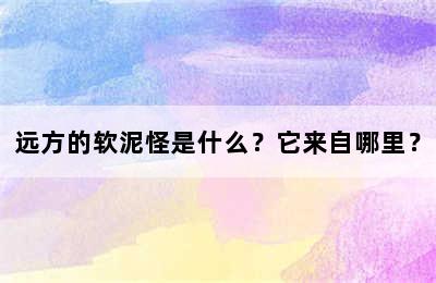 远方的软泥怪是什么？它来自哪里？