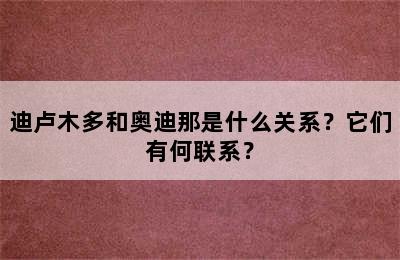 迪卢木多和奥迪那是什么关系？它们有何联系？