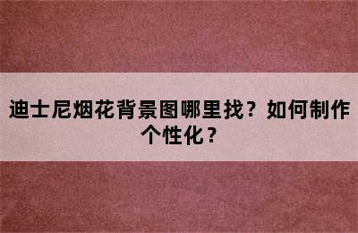 迪士尼烟花背景图哪里找？如何制作个性化？