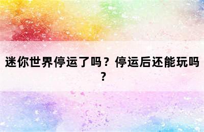 迷你世界停运了吗？停运后还能玩吗？