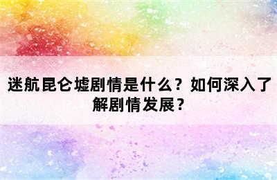 迷航昆仑墟剧情是什么？如何深入了解剧情发展？