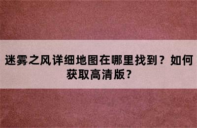 迷雾之风详细地图在哪里找到？如何获取高清版？