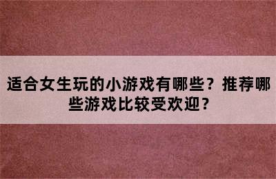 适合女生玩的小游戏有哪些？推荐哪些游戏比较受欢迎？