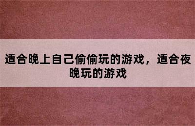 适合晚上自己偷偷玩的游戏，适合夜晚玩的游戏