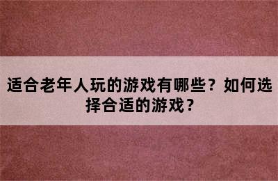 适合老年人玩的游戏有哪些？如何选择合适的游戏？