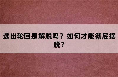 逃出轮回是解脱吗？如何才能彻底摆脱？