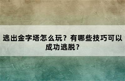 逃出金字塔怎么玩？有哪些技巧可以成功逃脱？