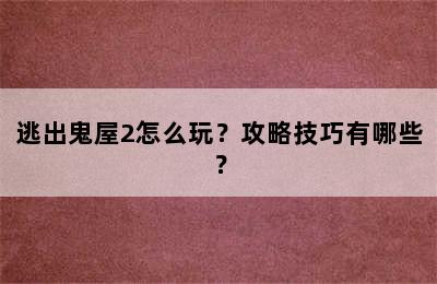 逃出鬼屋2怎么玩？攻略技巧有哪些？